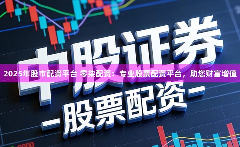 2025年股市配资平台 零柒配资：专业股票配资平台，助您财富增值