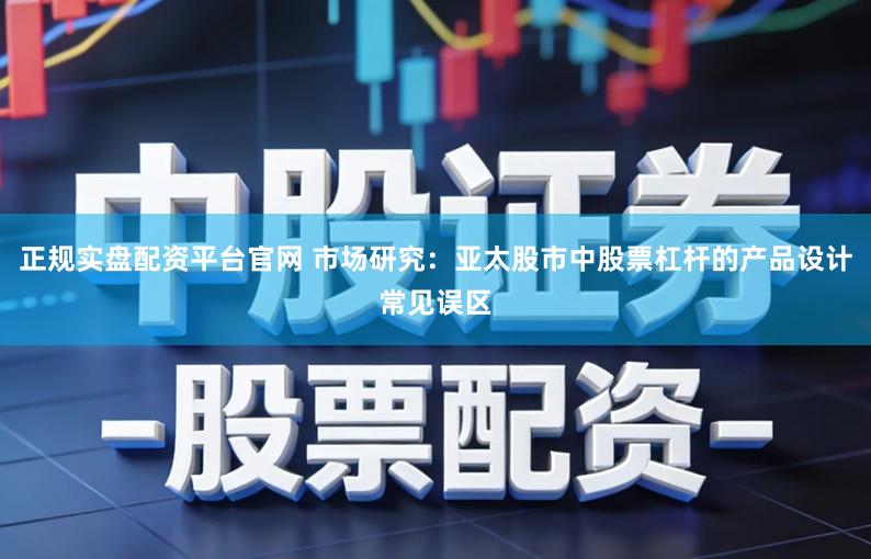 正规实盘配资平台官网 市场研究:亚太股市中股票杠杆的产品设计常见误区