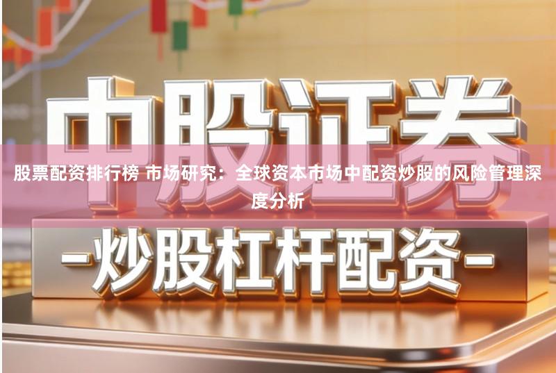 股票配资排行榜 市场研究:全球资本市场中配资炒股的风险管理深度分析