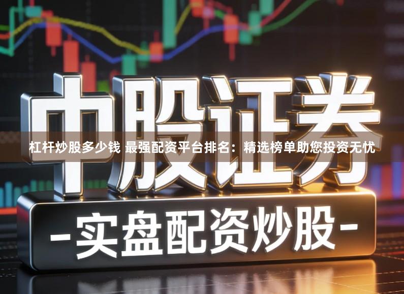杠杆炒股多少钱 最强配资平台排名:精选榜单助您投资无忧