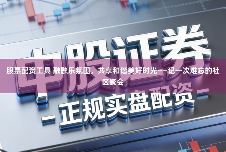 股票配资工具 融融乐氛围，共享和谐美好时光——记一次难忘的社区聚会