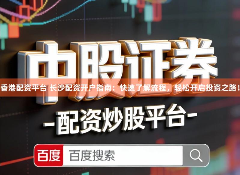 香港配资平台 长沙配资开户指南:快速了解流程,轻松开启投资之路!