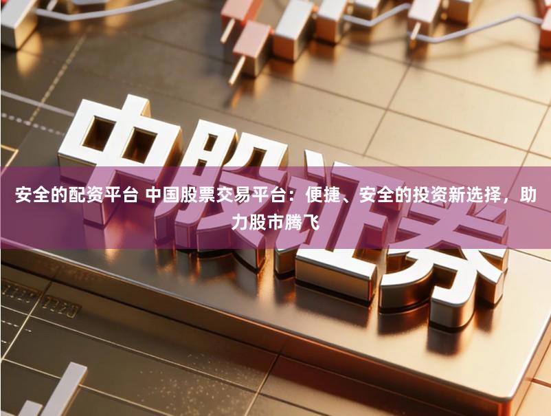 安全的配资平台 中国股票交易平台:便捷、安全的投资新选择,助力股市腾飞