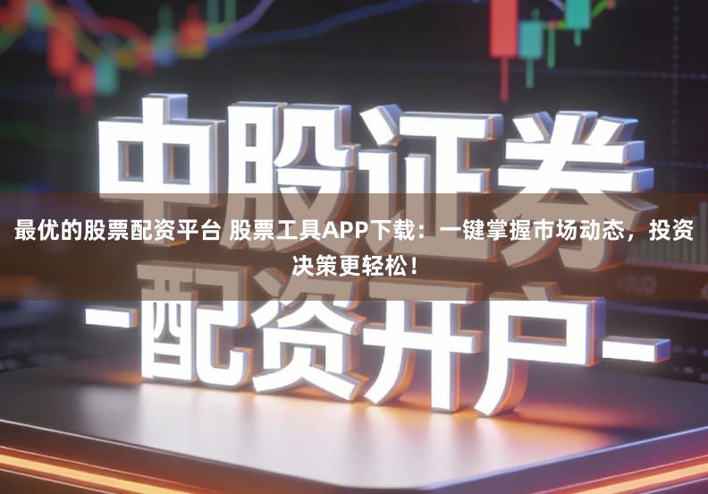 最优的股票配资平台 股票工具APP下载：一键掌握市场动态，投资决策更轻松！