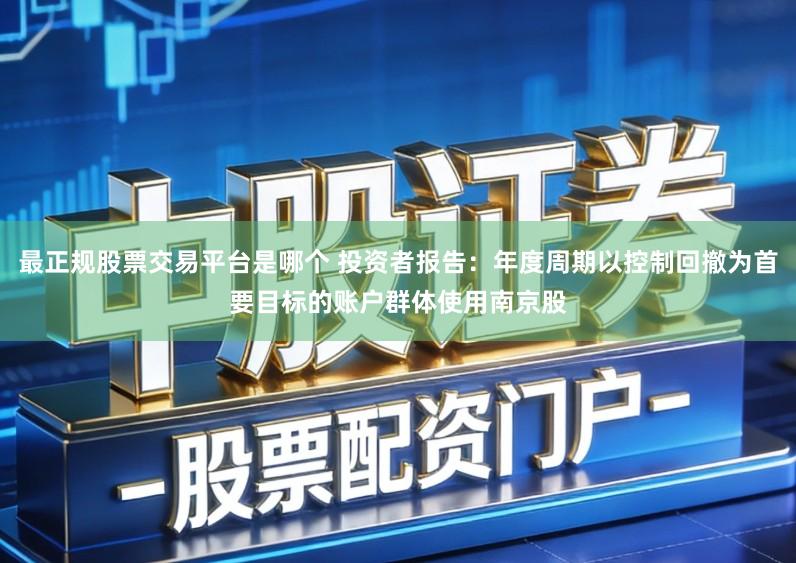 最正规股票交易平台是哪个 投资者报告:年度周期以控制回撤为首要目标的账户群体使用南京股