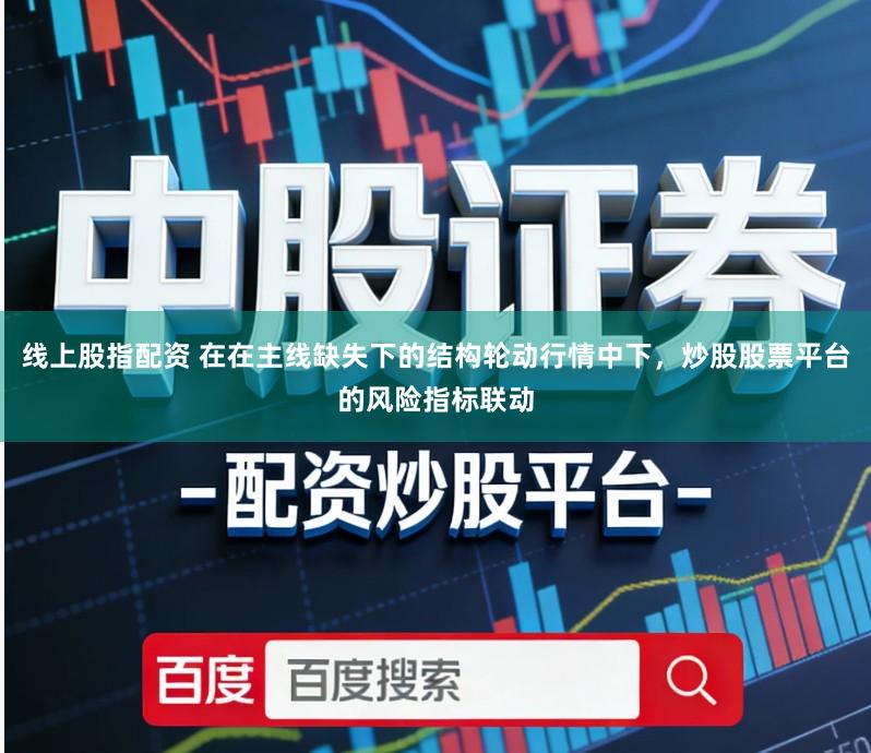 线上股指配资 在在主线缺失下的结构轮动行情中下,炒股股票平台的风险指标联动