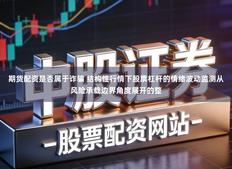 期货配资是否属于诈骗 结构性行情下股票杠杆的情绪波动监测从风险承载边界角度展开的整