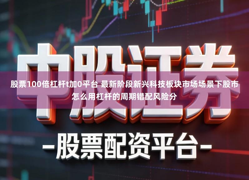 股票100倍杠杆t加0平台 最新阶段新兴科技板块市场场景下股市怎么用杠杆的周期错配风险分