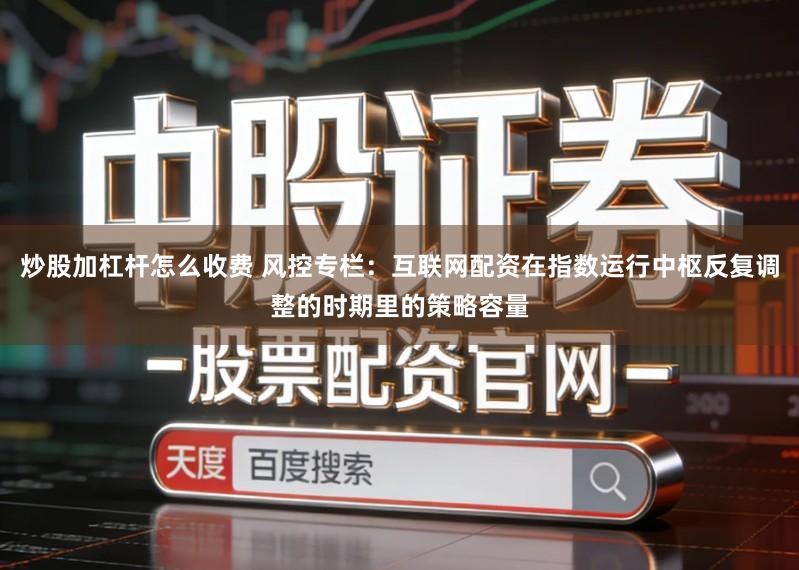 炒股加杠杆怎么收费 风控专栏：互联网配资在指数运行中枢反复调整的时期里的策略容量