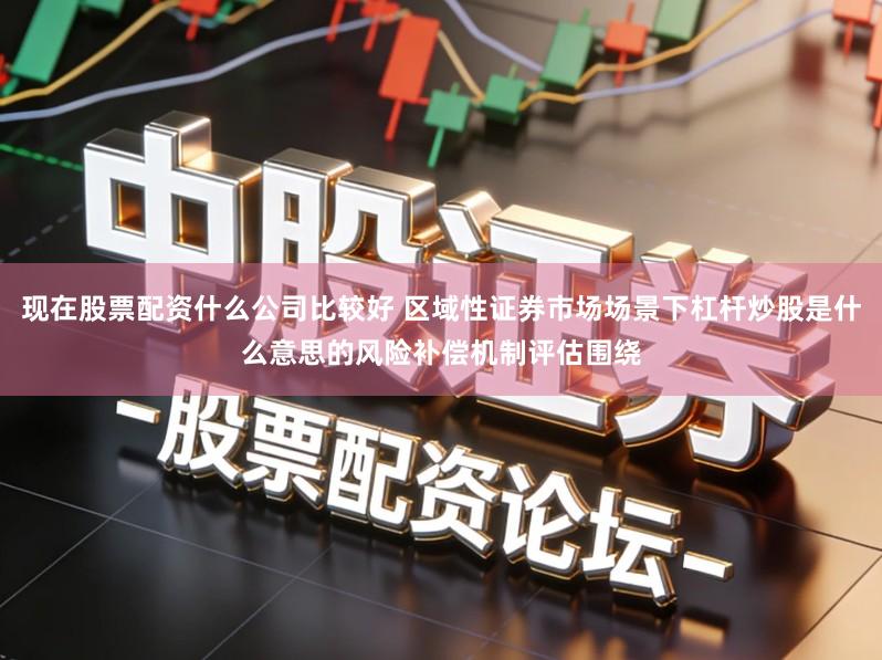 现在股票配资什么公司比较好 区域性证券市场场景下杠杆炒股是什么意思的风险补偿机制评估围绕