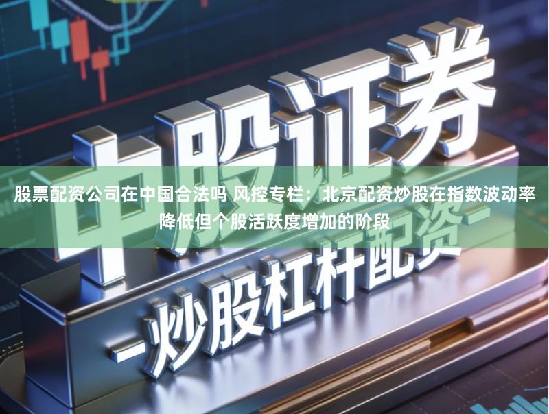 股票配资公司在中国合法吗 风控专栏：北京配资炒股在指数波动率降低但个股活跃度增加的阶段