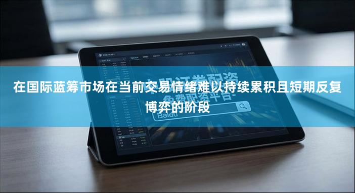 在国际蓝筹市场在当前交易情绪难以持续累积且短期反复博弈的阶段