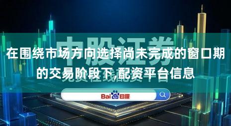 在围绕市场方向选择尚未完成的窗口期的交易阶段下,配资平台信息