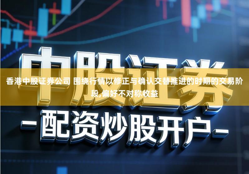 香港中股证券公司 围绕行情以修正与确认交替推进的时期的交易阶段,偏好不对称收益