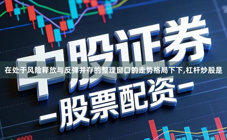 在处于风险释放与反弹并存的整理窗口的走势格局下下,杠杆炒股是