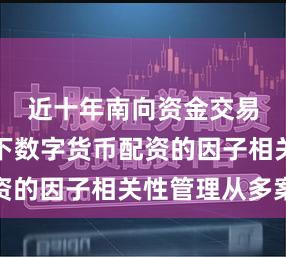 近十年南向资金交易圈场景下数字货币配资的因子相关性管理从多案