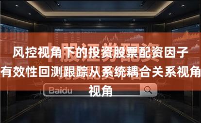 风控视角下的投资股票配资因子有效性回测跟踪从系统耦合关系视角