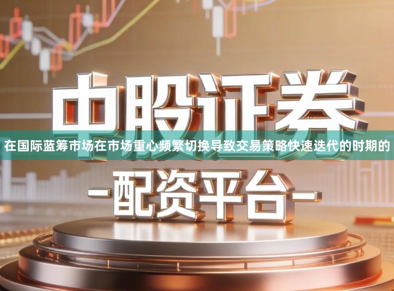 在国际蓝筹市场在市场重心频繁切换导致交易策略快速迭代的时期的