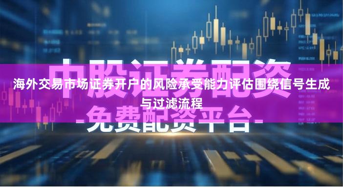 海外交易市场证券开户的风险承受能力评估围绕信号生成与过滤流程