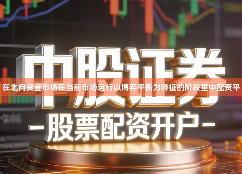 在北向资金市场在当前市场运行以博弈平衡为特征的阶段里中配资平