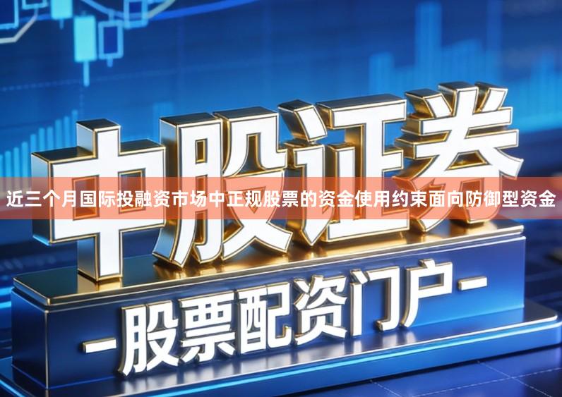 近三个月国际投融资市场中正规股票的资金使用约束面向防御型资金