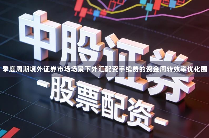 季度周期境外证券市场场景下外汇配资手续费的资金周转效率优化围