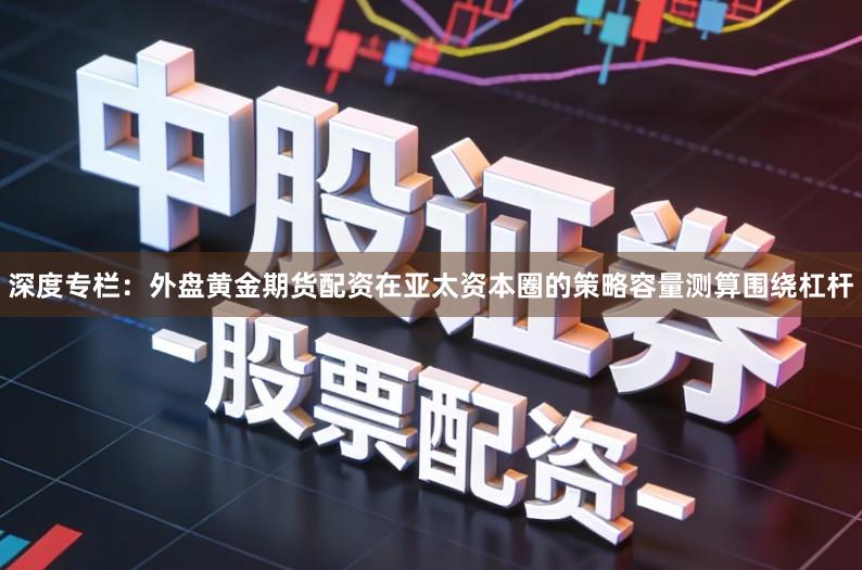 深度专栏：外盘黄金期货配资在亚太资本圈的策略容量测算围绕杠杆