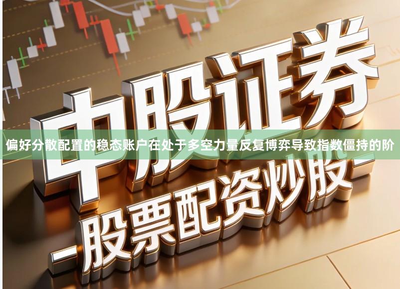 偏好分散配置的稳态账户在处于多空力量反复博弈导致指数僵持的阶