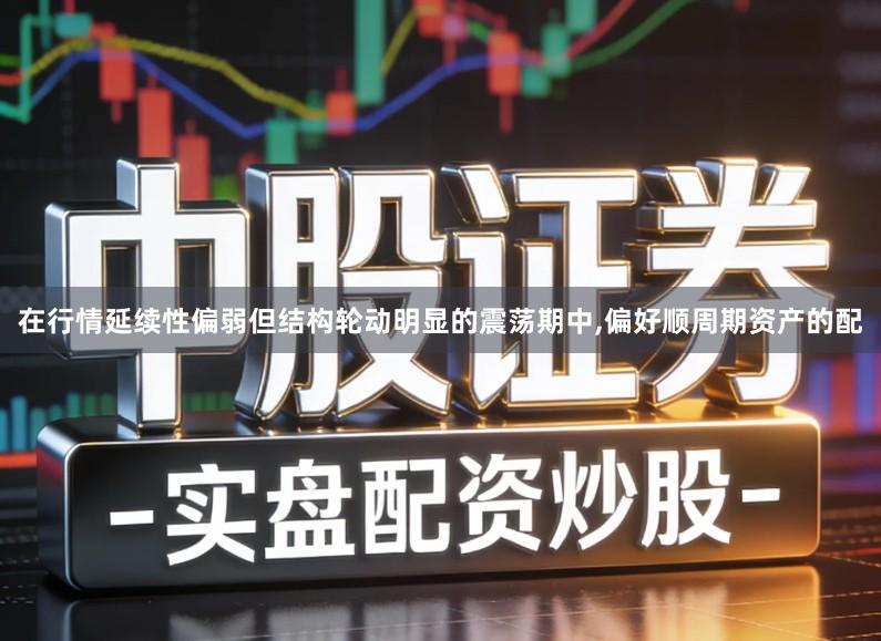 在行情延续性偏弱但结构轮动明显的震荡期中,偏好顺周期资产的配