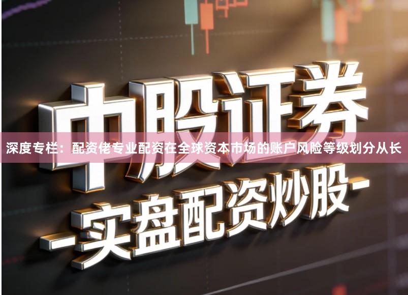 深度专栏：配资佬专业配资在全球资本市场的账户风险等级划分从长