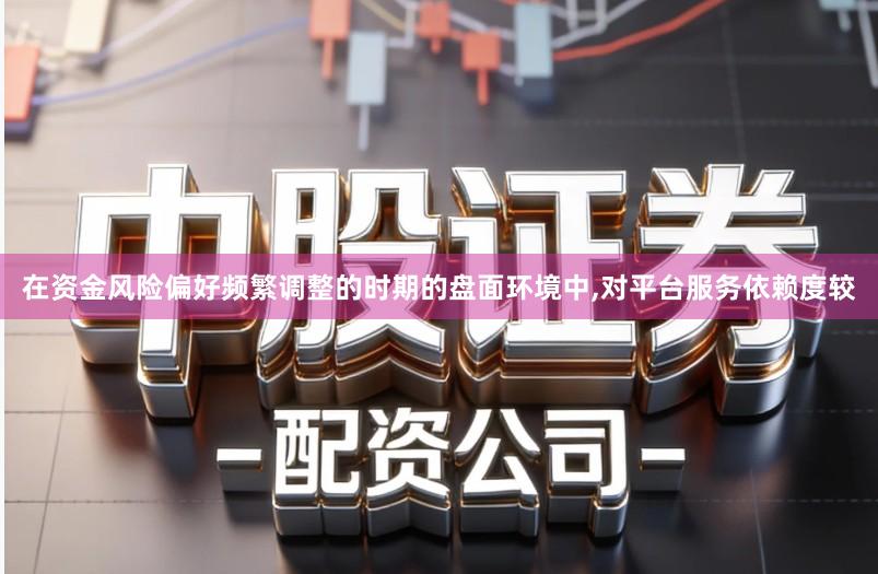 在资金风险偏好频繁调整的时期的盘面环境中,对平台服务依赖度较