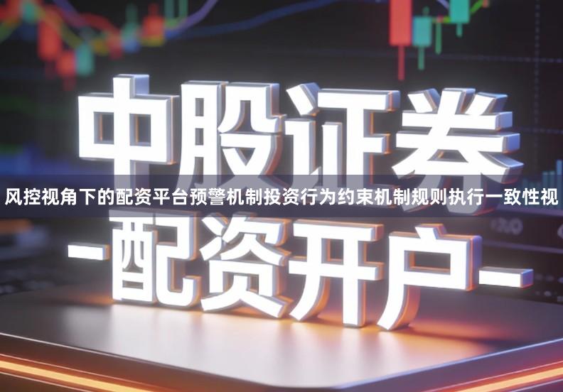 风控视角下的配资平台预警机制投资行为约束机制规则执行一致性视