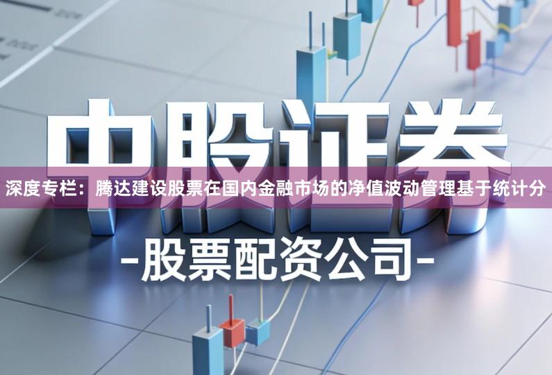 深度专栏：腾达建设股票在国内金融市场的净值波动管理基于统计分