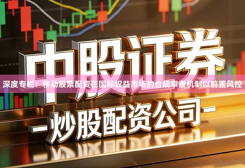 深度专栏:移动股票配资在国际权益市场的合规审查机制以前置风控