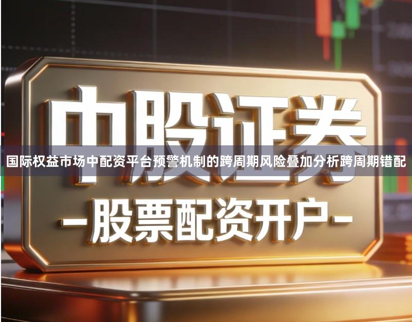国际权益市场中配资平台预警机制的跨周期风险叠加分析跨周期错配