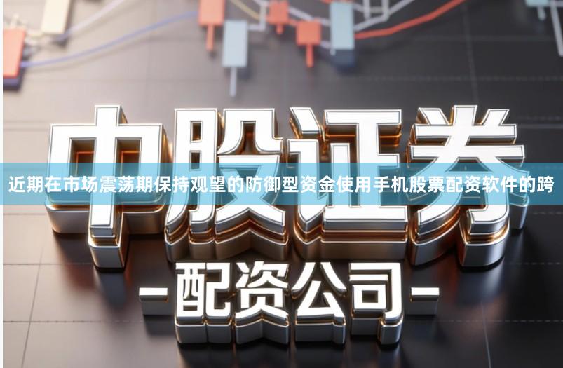 近期在市场震荡期保持观望的防御型资金使用手机股票配资软件的跨