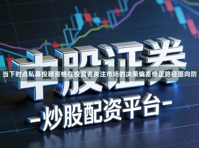 当下时点私募投顾资格在投资者关注市场的决策偏差修正路径面向防
