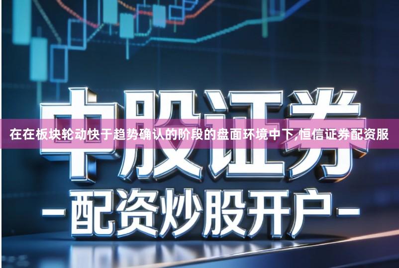 在在板块轮动快于趋势确认的阶段的盘面环境中下,恒信证券配资服