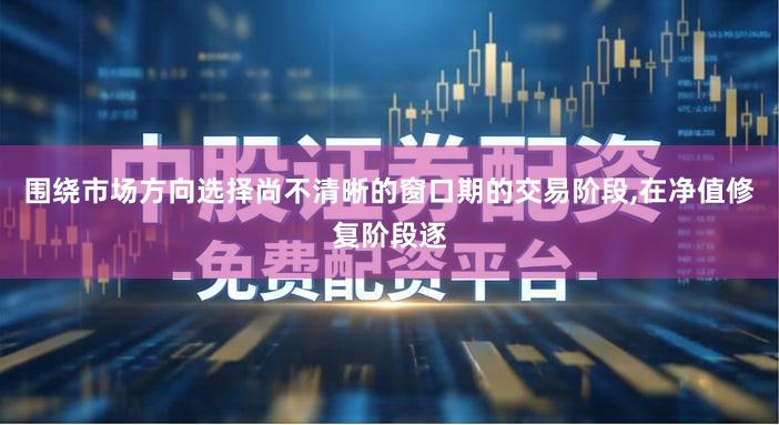 围绕市场方向选择尚不清晰的窗口期的交易阶段,在净值修复阶段逐