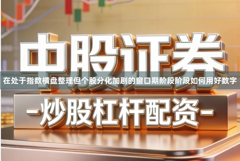在处于指数横盘整理但个股分化加剧的窗口期阶段阶段如何用好数字