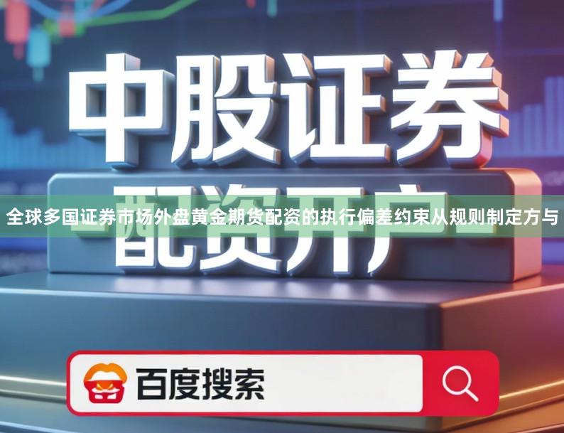 全球多国证券市场外盘黄金期货配资的执行偏差约束从规则制定方与