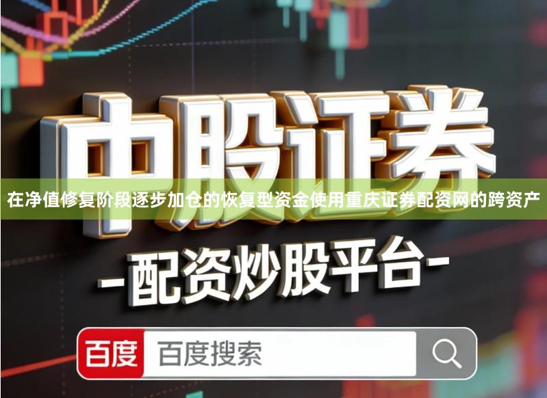 在净值修复阶段逐步加仓的恢复型资金使用重庆证券配资网的跨资产