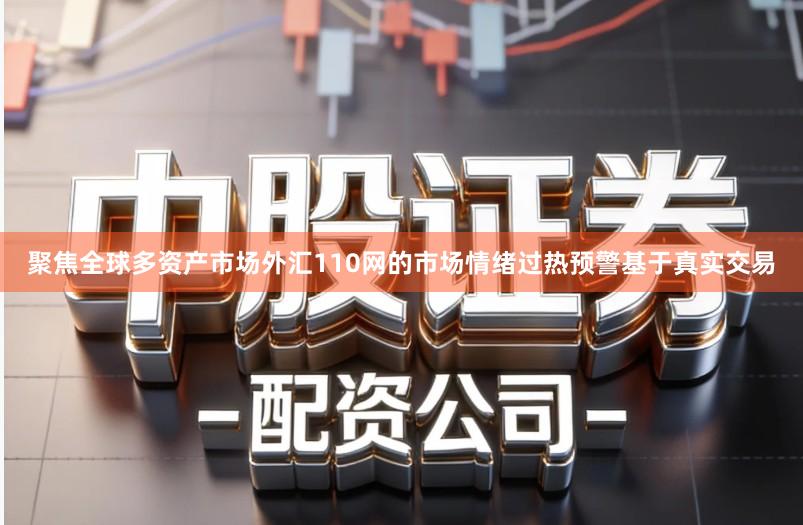 聚焦全球多资产市场外汇110网的市场情绪过热预警基于真实交易