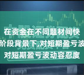 在资金在不同题材间快速试错的阶段背景下,对短期盈亏波动容忍度