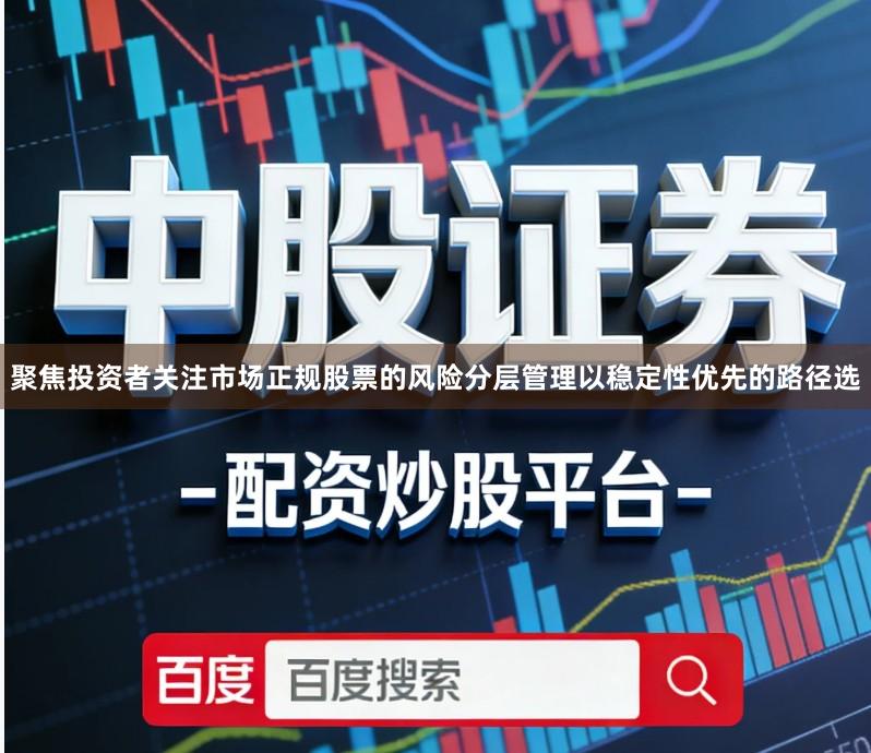 聚焦投资者关注市场正规股票的风险分层管理以稳定性优先的路径选