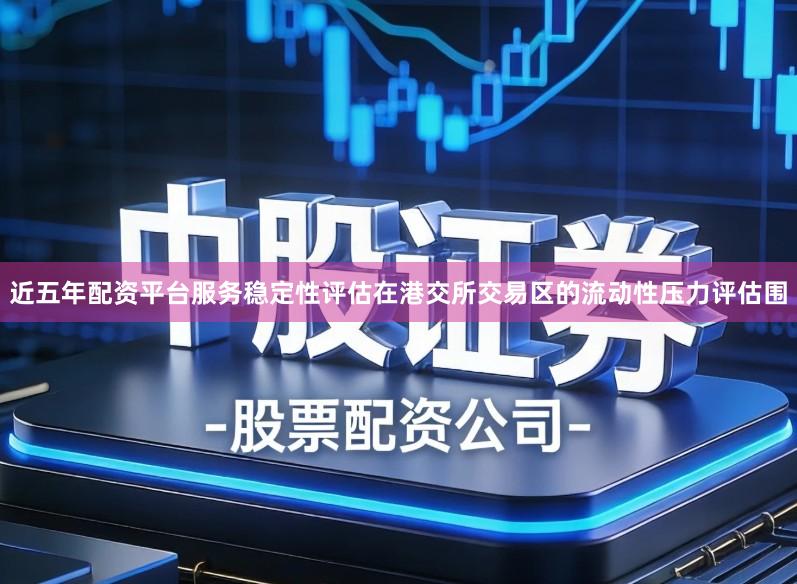 近五年配资平台服务稳定性评估在港交所交易区的流动性压力评估围