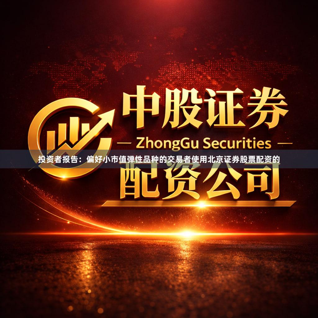 投资者报告:偏好小市值弹性品种的交易者使用北京证券股票配资的