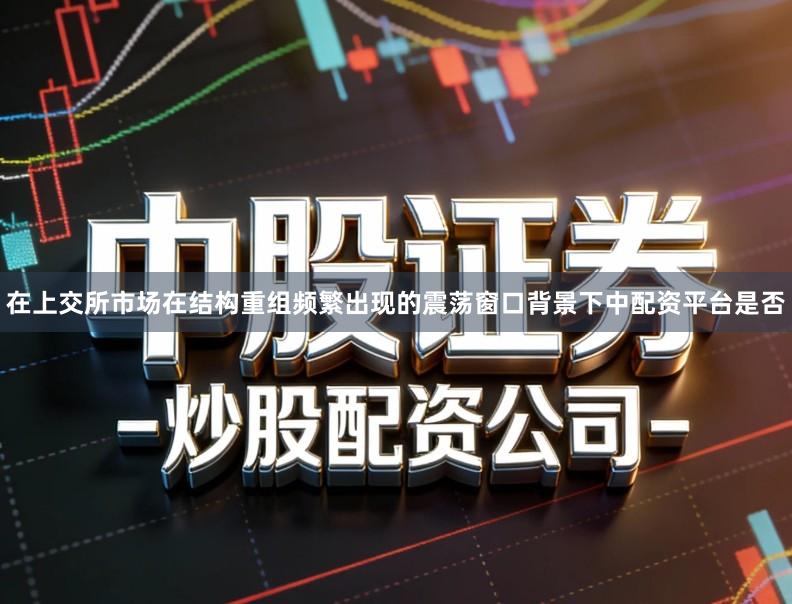 在上交所市场在结构重组频繁出现的震荡窗口背景下中配资平台是否