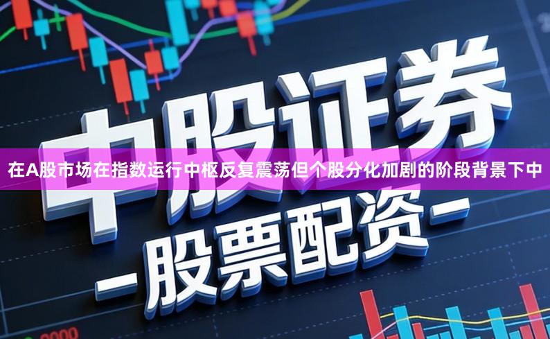 在A股市场在指数运行中枢反复震荡但个股分化加剧的阶段背景下中