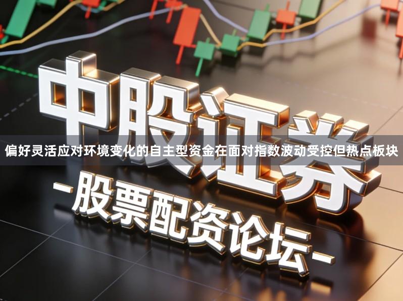 偏好灵活应对环境变化的自主型资金在面对指数波动受控但热点板块